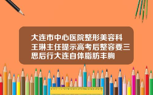 大连市中心医院整形美容科王琳主任提示高考后整容要三思后行大连自体脂肪丰胸
