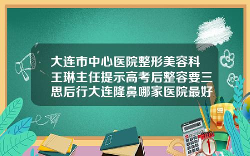 大连市中心医院整形美容科王琳主任提示高考后整容要三思后行大连隆鼻哪家医院最好最安全