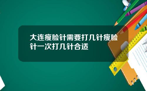 大连瘦脸针需要打几针瘦脸针一次打几针合适