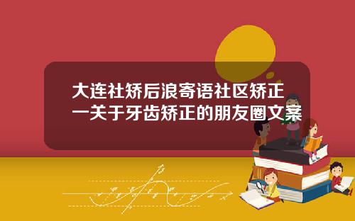 大连社矫后浪寄语社区矫正一关于牙齿矫正的朋友圈文案