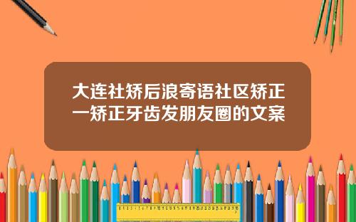 大连社矫后浪寄语社区矫正一矫正牙齿发朋友圈的文案