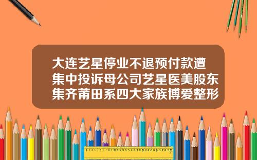 大连艺星停业不退预付款遭集中投诉母公司艺星医美股东集齐莆田系四大家族博爱整形医院是三甲医院吗