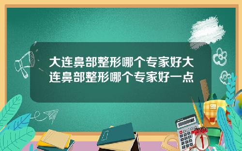 大连鼻部整形哪个专家好大连鼻部整形哪个专家好一点