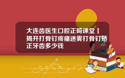 大连齿医生口腔正畸课堂丨揭开打骨钉疼痛迷雾打骨钉矫正牙齿多少钱