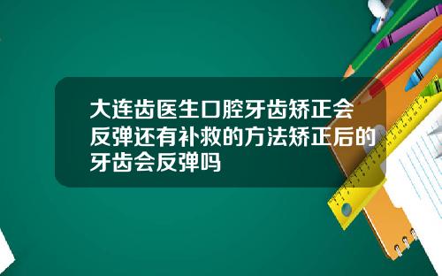 大连齿医生口腔牙齿矫正会反弹还有补救的方法矫正后的牙齿会反弹吗