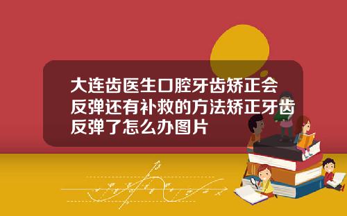 大连齿医生口腔牙齿矫正会反弹还有补救的方法矫正牙齿反弹了怎么办图片