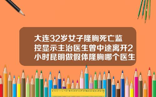 大连32岁女子隆胸死亡监控显示主治医生曾中途离开2小时昆明做假体隆胸哪个医生好