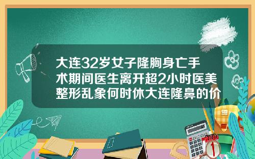 大连32岁女子隆胸身亡手术期间医生离开超2小时医美整形乱象何时休大连隆鼻的价钱