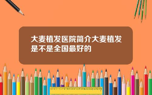 大麦植发医院简介大麦植发是不是全国最好的