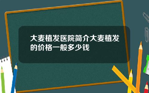 大麦植发医院简介大麦植发的价格一般多少钱
