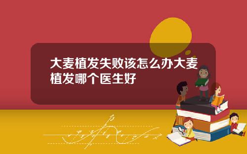 大麦植发失败该怎么办大麦植发哪个医生好