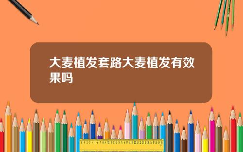 大麦植发套路大麦植发有效果吗