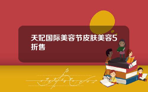 天妃国际美容节皮肤美容5折售