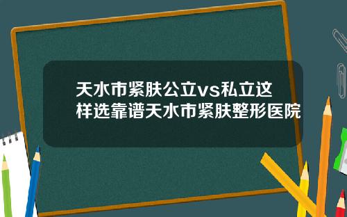 天水市紧肤公立vs私立这样选靠谱天水市紧肤整形医院