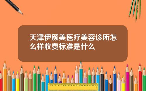 天津伊颜美医疗美容诊所怎么样收费标准是什么