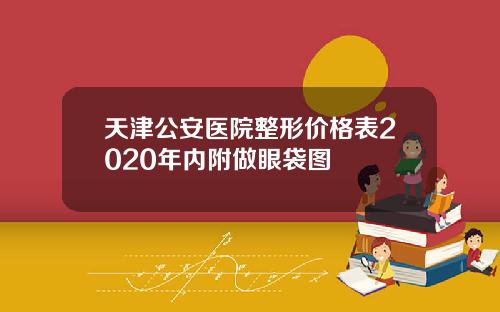 天津公安医院整形价格表2020年内附做眼袋图
