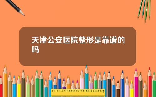 天津公安医院整形是靠谱的吗