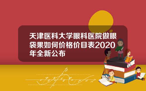 天津医科大学眼科医院做眼袋果如何价格价目表2020年全新公布