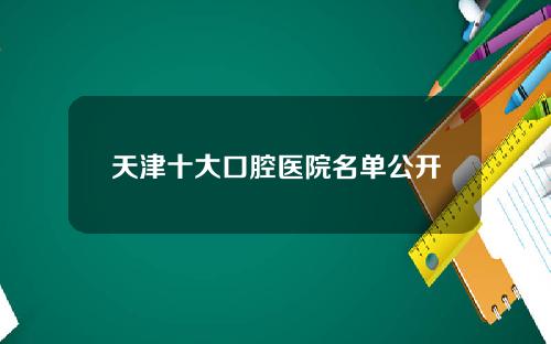 天津十大口腔医院名单公开