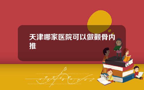 天津哪家医院可以做颧骨内推