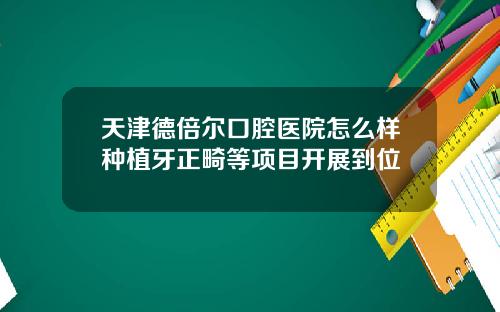 天津德倍尔口腔医院怎么样种植牙正畸等项目开展到位