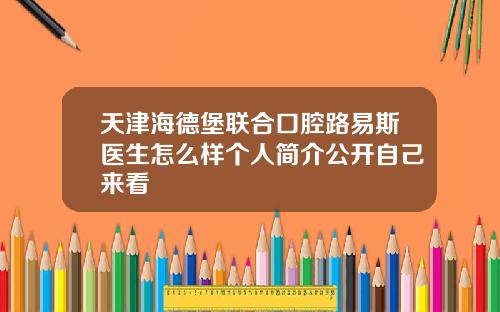 天津海德堡联合口腔路易斯医生怎么样个人简介公开自己来看