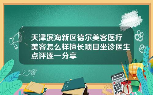 天津滨海新区德尔美客医疗美容怎么样擅长项目坐诊医生点评逐一分享