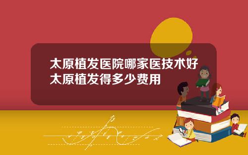 太原植发医院哪家医技术好太原植发得多少费用
