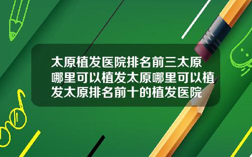 太原植发医院排名前三太原哪里可以植发太原哪里可以植发太原排名前十的植发医院
