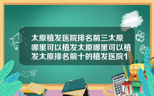 太原植发医院排名前三太原哪里可以植发太原哪里可以植发太原排名前十的植发医院1