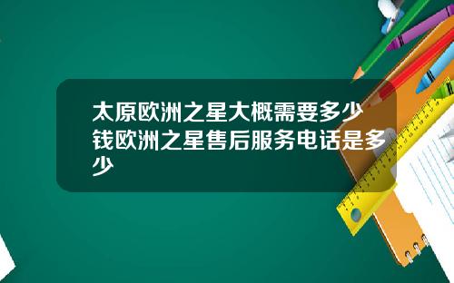 太原欧洲之星大概需要多少钱欧洲之星售后服务电话是多少