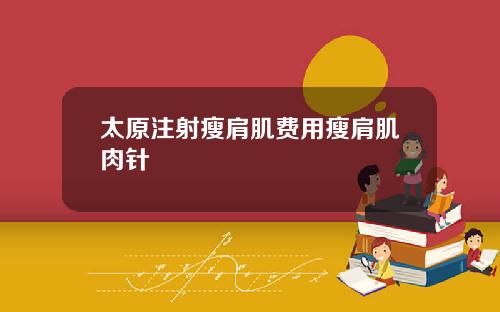 太原注射瘦肩肌费用瘦肩肌肉针