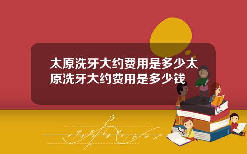 太原洗牙大约费用是多少太原洗牙大约费用是多少钱