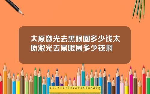 太原激光去黑眼圈多少钱太原激光去黑眼圈多少钱啊