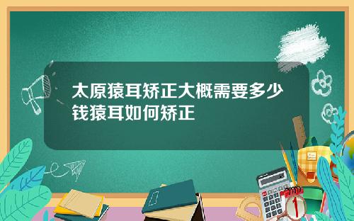 太原猿耳矫正大概需要多少钱猿耳如何矫正