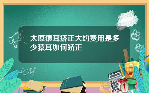 太原猿耳矫正大约费用是多少猿耳如何矫正