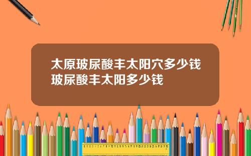 太原玻尿酸丰太阳穴多少钱玻尿酸丰太阳多少钱