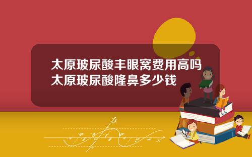 太原玻尿酸丰眼窝费用高吗太原玻尿酸隆鼻多少钱