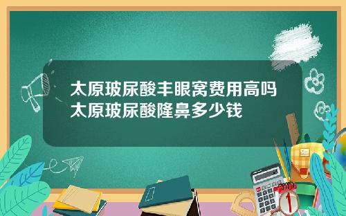 太原玻尿酸丰眼窝费用高吗太原玻尿酸隆鼻多少钱