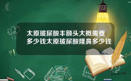 太原玻尿酸丰额头大概需要多少钱太原玻尿酸隆鼻多少钱