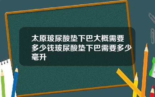 太原玻尿酸垫下巴大概需要多少钱玻尿酸垫下巴需要多少毫升