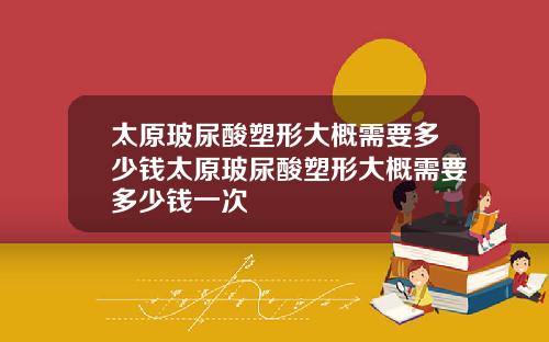 太原玻尿酸塑形大概需要多少钱太原玻尿酸塑形大概需要多少钱一次