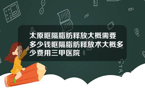 太原眶隔脂肪释放大概需要多少钱眶隔脂肪释放术大概多少费用三甲医院
