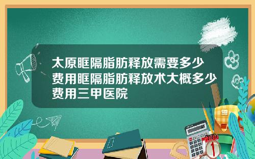 太原眶隔脂肪释放需要多少费用眶隔脂肪释放术大概多少费用三甲医院
