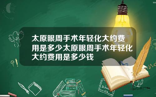 太原眼周手术年轻化大约费用是多少太原眼周手术年轻化大约费用是多少钱