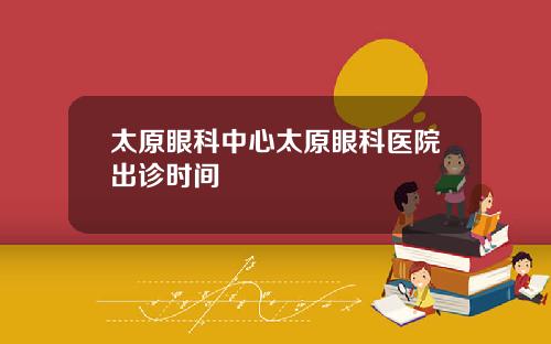 太原眼科中心太原眼科医院出诊时间