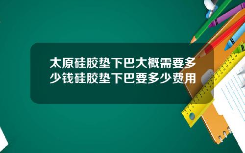 太原硅胶垫下巴大概需要多少钱硅胶垫下巴要多少费用