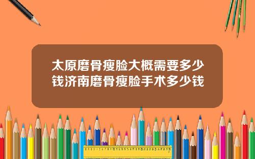 太原磨骨瘦脸大概需要多少钱济南磨骨瘦脸手术多少钱
