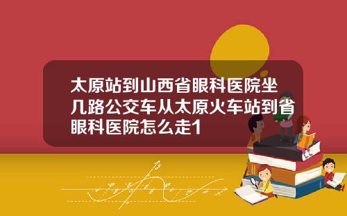 太原站到山西省眼科医院坐几路公交车从太原火车站到省眼科医院怎么走1