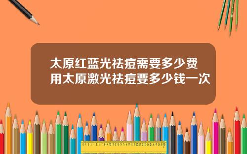 太原红蓝光祛痘需要多少费用太原激光祛痘要多少钱一次